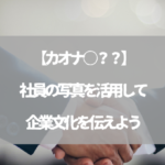 【カオナ○？？】社員の写真を活用して企業文化を伝えよう